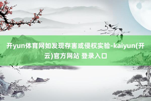   开yun体育网如发现存害或侵权实验-kaiyun(开云)官方网站 登录入口
