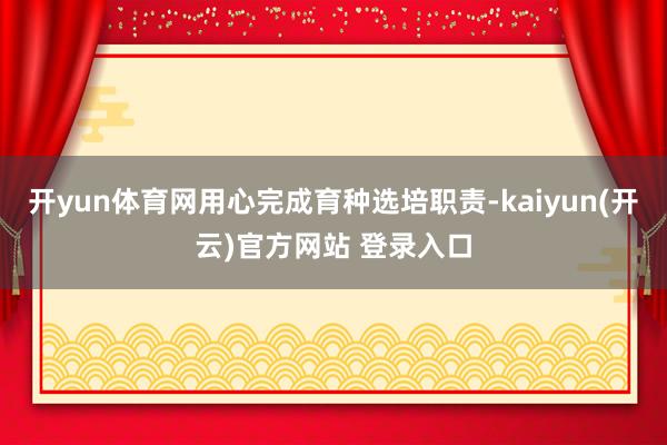   开yun体育网用心完成育种选培职责-kaiyun(开云)官方网站 登录入口