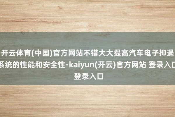   开云体育(中国)官方网站不错大大提高汽车电子抑遏系统的性能和安全性-kaiyun(开云)官方网站 登录入口