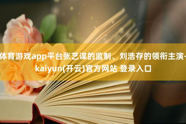   体育游戏app平台张艺谋的监制、刘浩存的领衔主演-kaiyun(开云)官方网站 登录入口