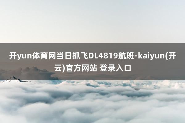   开yun体育网当日抓飞DL4819航班-kaiyun(开云)官方网站 登录入口