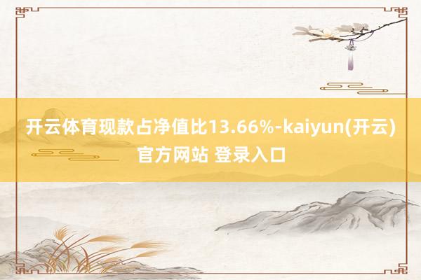   开云体育现款占净值比13.66%-kaiyun(开云)官方网站 登录入口