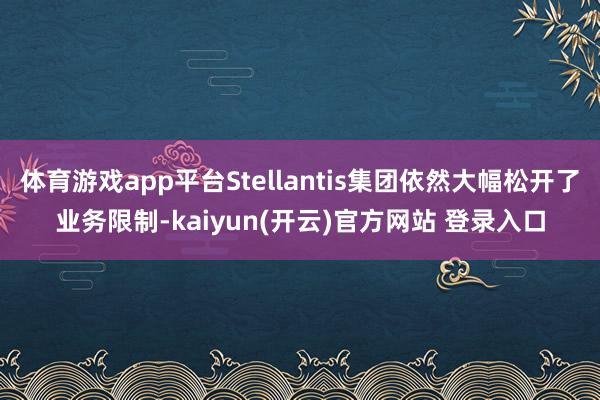   体育游戏app平台Stellantis集团依然大幅松开了业务限制-kaiyun(开云)官方网站 登录入口