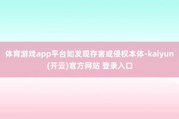   体育游戏app平台如发现存害或侵权本体-kaiyun(开云)官方网站 登录入口