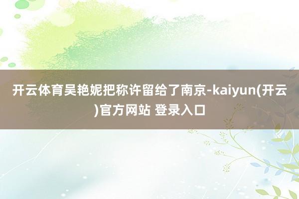   开云体育吴艳妮把称许留给了南京-kaiyun(开云)官方网站 登录入口