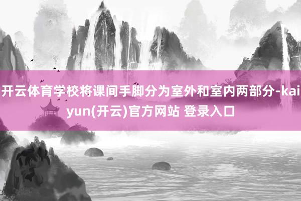   开云体育学校将课间手脚分为室外和室内两部分-kaiyun(开云)官方网站 登录入口