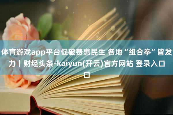   体育游戏app平台促破费惠民生 各地“组合拳”皆发力｜财经头条-kaiyun(开云)官方网站 登录入口