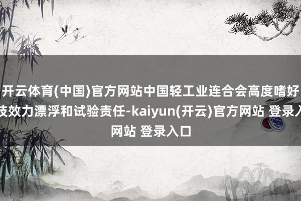   开云体育(中国)官方网站中国轻工业连合会高度嗜好科技效力漂浮和试验责任-kaiyun(开云)官方网站 登录入口