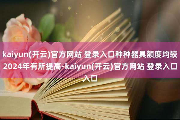   kaiyun(开云)官方网站 登录入口种种器具额度均较2024年有所提高-kaiyun(开云)官方网站 登录入口