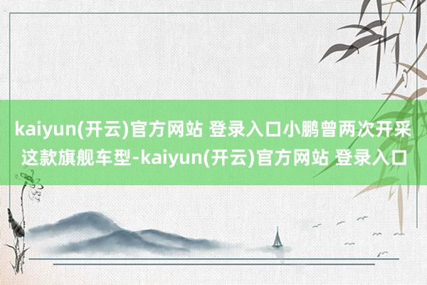   kaiyun(开云)官方网站 登录入口小鹏曾两次开采这款旗舰车型-kaiyun(开云)官方网站 登录入口