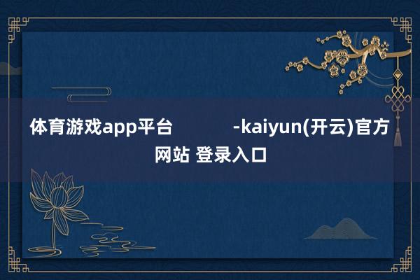   体育游戏app平台            -kaiyun(开云)官方网站 登录入口