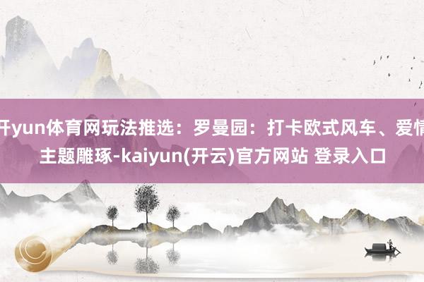   开yun体育网玩法推选：罗曼园：打卡欧式风车、爱情主题雕琢-kaiyun(开云)官方网站 登录入口