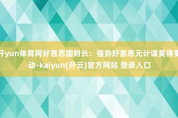   开yun体育网好意思国财长：强势好意思元计谋莫得更动-kaiyun(开云)官方网站 登录入口