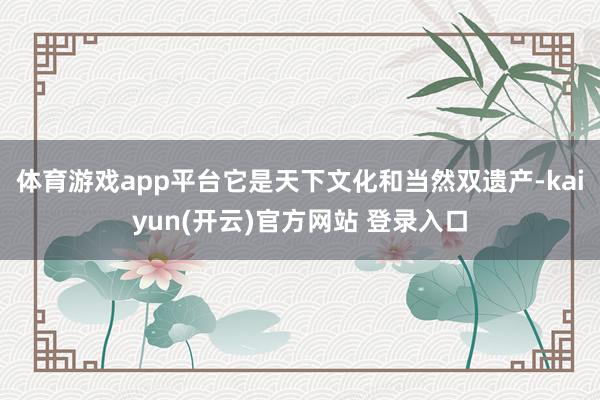   体育游戏app平台它是天下文化和当然双遗产-kaiyun(开云)官方网站 登录入口
