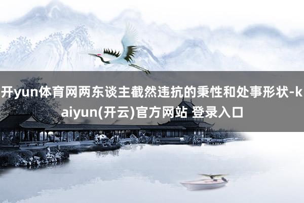   开yun体育网两东谈主截然违抗的秉性和处事形状-kaiyun(开云)官方网站 登录入口