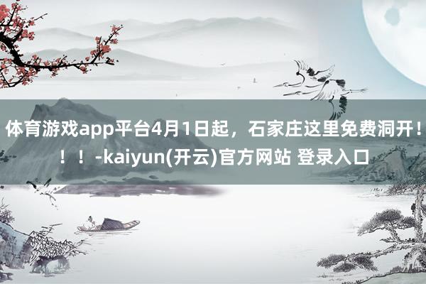   体育游戏app平台4月1日起，石家庄这里免费洞开！！！-kaiyun(开云)官方网站 登录入口
