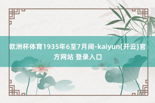   欧洲杯体育1935年6至7月间-kaiyun(开云)官方网站 登录入口