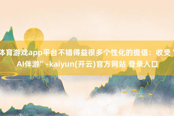   体育游戏app平台不错得益很多个性化的提倡：收受“AI伴游”-kaiyun(开云)官方网站 登录入口