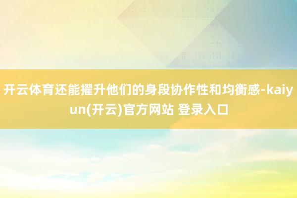   开云体育还能擢升他们的身段协作性和均衡感-kaiyun(开云)官方网站 登录入口