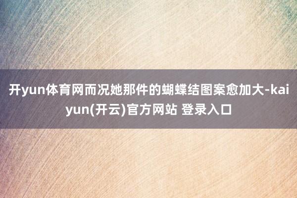   开yun体育网而况她那件的蝴蝶结图案愈加大-kaiyun(开云)官方网站 登录入口