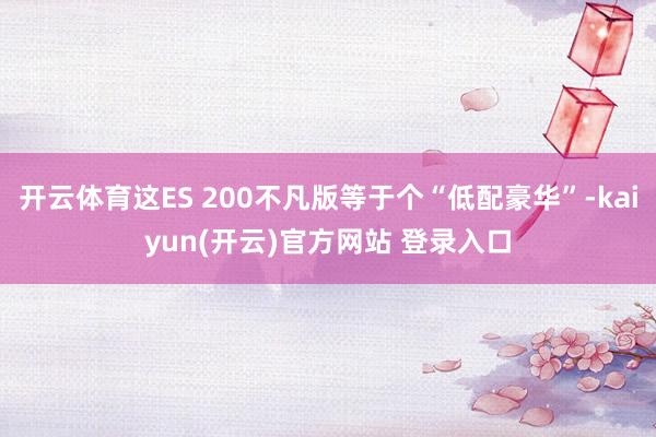   开云体育这ES 200不凡版等于个“低配豪华”-kaiyun(开云)官方网站 登录入口