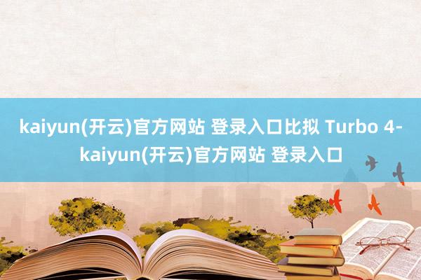   kaiyun(开云)官方网站 登录入口比拟 Turbo 4-kaiyun(开云)官方网站 登录入口