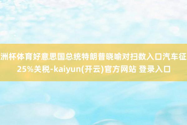   欧洲杯体育好意思国总统特朗普晓喻对扫数入口汽车征收25%关税-kaiyun(开云)官方网站 登录入口