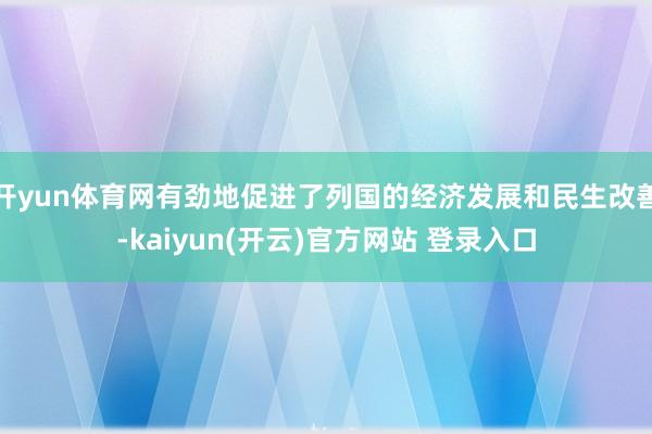  开yun体育网有劲地促进了列国的经济发展和民生改善-kaiyun(开云)官方网站 登录入口