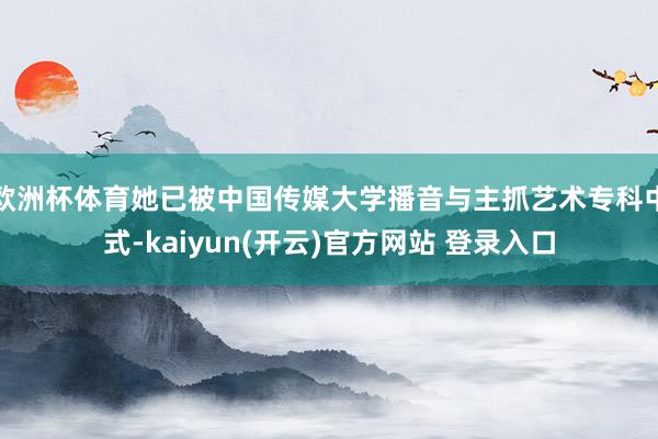   欧洲杯体育她已被中国传媒大学播音与主抓艺术专科中式-kaiyun(开云)官方网站 登录入口