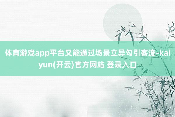   体育游戏app平台又能通过场景立异勾引客流-kaiyun(开云)官方网站 登录入口
