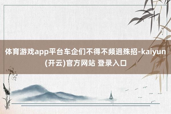   体育游戏app平台车企们不得不频迥殊招-kaiyun(开云)官方网站 登录入口