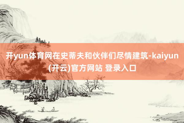   开yun体育网在史蒂夫和伙伴们尽情建筑-kaiyun(开云)官方网站 登录入口