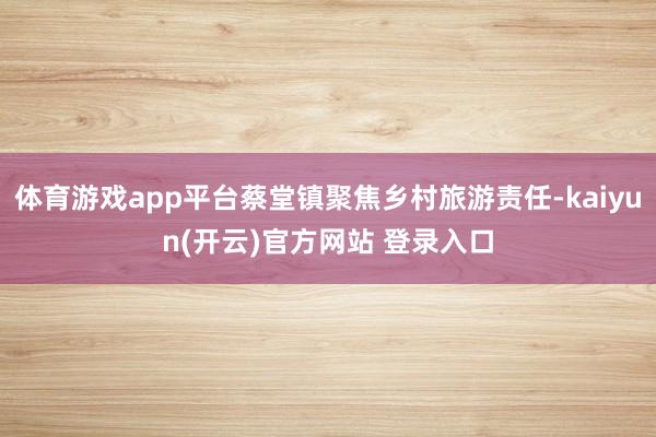   体育游戏app平台蔡堂镇聚焦乡村旅游责任-kaiyun(开云)官方网站 登录入口