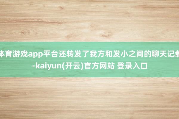   体育游戏app平台还转发了我方和发小之间的聊天记载-kaiyun(开云)官方网站 登录入口