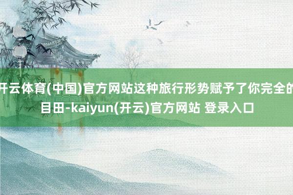   开云体育(中国)官方网站这种旅行形势赋予了你完全的目田-kaiyun(开云)官方网站 登录入口
