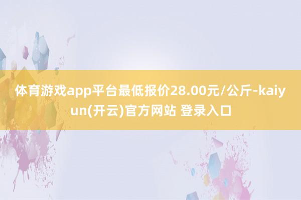   体育游戏app平台最低报价28.00元/公斤-kaiyun(开云)官方网站 登录入口