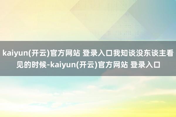   kaiyun(开云)官方网站 登录入口我知谈没东谈主看见的时候-kaiyun(开云)官方网站 登录入口