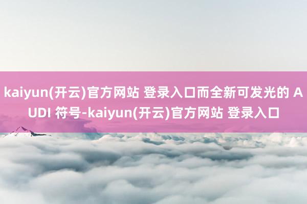   kaiyun(开云)官方网站 登录入口而全新可发光的 AUDI 符号-kaiyun(开云)官方网站 登录入口