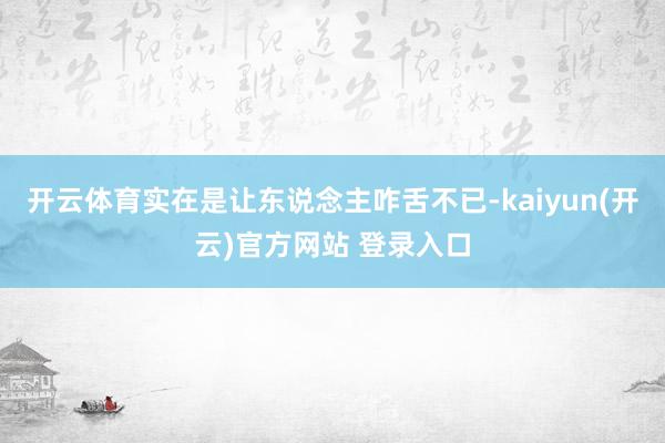  开云体育实在是让东说念主咋舌不已-kaiyun(开云)官方网站 登录入口