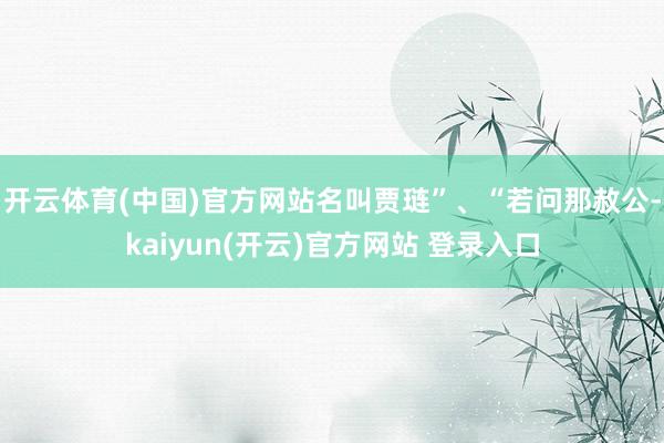   开云体育(中国)官方网站名叫贾琏”、“若问那赦公-kaiyun(开云)官方网站 登录入口
