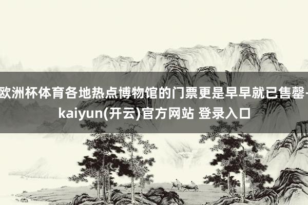   欧洲杯体育各地热点博物馆的门票更是早早就已售罄-kaiyun(开云)官方网站 登录入口