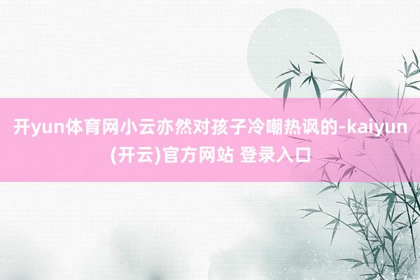   开yun体育网小云亦然对孩子冷嘲热讽的-kaiyun(开云)官方网站 登录入口