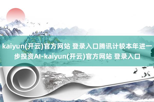   kaiyun(开云)官方网站 登录入口腾讯计较本年进一步投资AI-kaiyun(开云)官方网站 登录入口