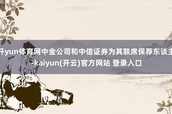   开yun体育网中金公司和中信证券为其联席保荐东谈主-kaiyun(开云)官方网站 登录入口
