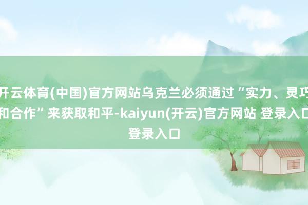   开云体育(中国)官方网站乌克兰必须通过“实力、灵巧和合作”来获取和平-kaiyun(开云)官方网站 登录入口