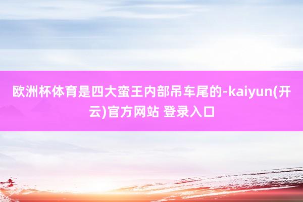   欧洲杯体育是四大蛮王内部吊车尾的-kaiyun(开云)官方网站 登录入口