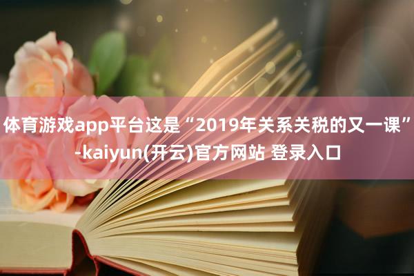   体育游戏app平台这是“2019年关系关税的又一课”-kaiyun(开云)官方网站 登录入口
