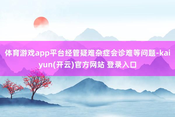   体育游戏app平台经管疑难杂症会诊难等问题-kaiyun(开云)官方网站 登录入口