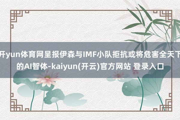   开yun体育网呈报伊森与IMF小队拒抗或将危害全天下的AI智体-kaiyun(开云)官方网站 登录入口