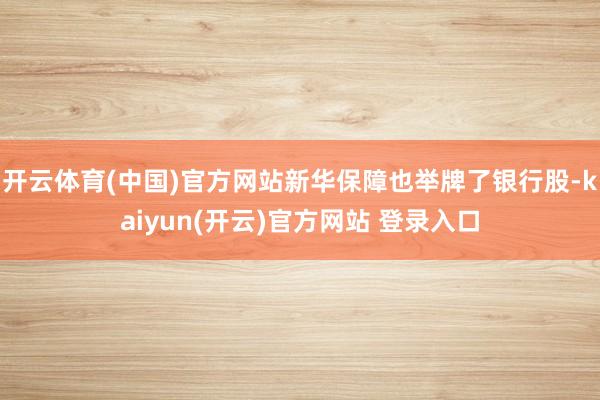   开云体育(中国)官方网站新华保障也举牌了银行股-kaiyun(开云)官方网站 登录入口
